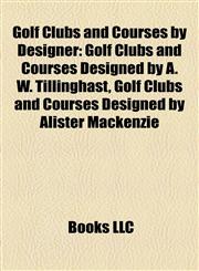Golf Clubs and Courses by Designer Golf Clubs and Courses Designed by A. W. Tillinghast, Golf Clubs and Courses Designed by Alister Mackenzie,1157843026,9781157843023