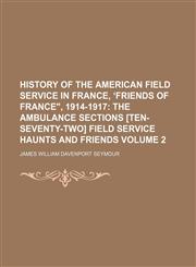 History of the American Field Service in France, ʻFriends of France", 1914-1917;  The ambulance sections [ten-seventy-two] Field service haunts and friends Volume 2,1153923726,9781153923729