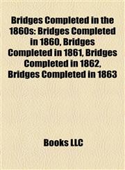Bridges Completed in the 1860s Bridges Completed in 1860, Bridges Completed in 1861, Bridges Completed in 1862, Bridges Completed in 1863,1157784976,9781157784975