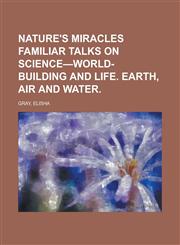 Nature's Miracles Familiar Talks on Science-World-Building and Life. Earth, Air and Water. (Volume 1),1153661187,9781153661188