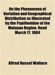 On the Phenomena of Variation and Geographical Distribution as Illustrated by the Papilionidae of the Malayan Region. Read March 17, 1864,1153069245,9781153069243