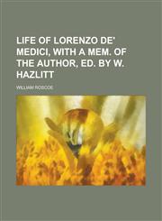 Life of Lorenzo de' Medici, with a Mem. of the Author, Ed. by W. Hazlitt,1150239255,9781150239250