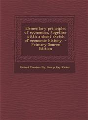 Elementary Principles of Economics, Together Witth a Short Sketch of Economic History - Primary Source Edition,1294591002,9781294591009