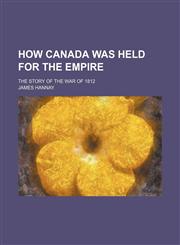 How Canada Was Held for the Empire; The Story of the War of 1812,1150559322,9781150559327