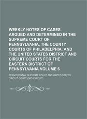 Weekly notes of cases argued and determined in the Supreme Court of Pennsylvania, the county courts of Philadelphia, and the United States district and circuit courts for the eastern district of Pennsylvania Volume 6,1130392171,9781130392173