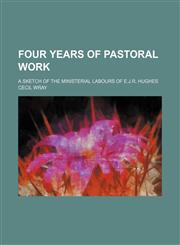 Four Years of Pastoral Work; A Sketch of the Ministerial Labours of E.j.r. Hughes,1150553251,9781150553257