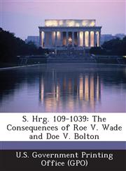 S. Hrg. 109-1039 The Consequences of Roe V. Wade and Doe V. Bolton,1289378177,9781289378172
