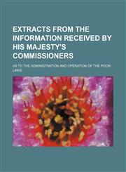Extracts from the information received by His Majesty's commissioners; as to the administration and operation of the poor-laws,1130020134,9781130020137