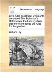 Lily's rules construed whereunto are added Tho. Robinson's Heteroclites, the Latin syntaxis, also there are added the rules for the genders ...,1170149707,9781170149706