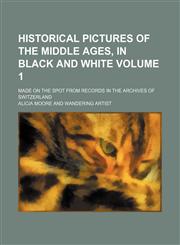 Historical pictures of the middle ages, in black and white Volume 1; made on the spot from records in the archives of Switzerland,1153894661,9781153894661
