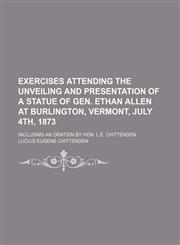 Exercises Attending the Unveiling and Presentation of a Statue of Gen. Ethan Allen at Burlington, Vermont, July 4th, 1873; Including an Oration by Hon. L.e. Chittenden,1458813630,9781458813633
