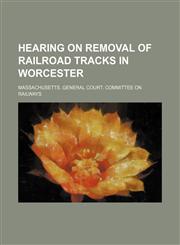Hearing on removal of railroad tracks in Worcester,1150962739,9781150962738