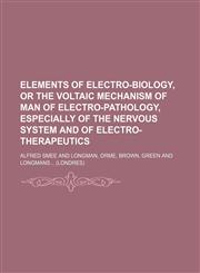 Elements of electro-biology, or the voltaic mechanism of man of electro-pathology, especially of the nervous system and of electro-therapeutics,1130302539,9781130302530