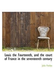 Louis the Fourteenth, and the court of France in the seventeenth century,111760988X,9781117609881