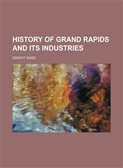 HISTORY OF GRAND RAPIDS AND ITS INDUSTRIES,1154350959,9781154350951