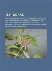 1821 works 1821 architecture, 1821 ballet premieres, 1821 books, 1821 compositions, 1821 operas, 1821 paintings, 1821 plays, 1821 poems,1157457134,9781157457138