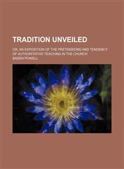 Tradition Unveiled; Or, an Exposition of the Pretensions and Tendency of Authoritative Teaching in the Church,1154466981,9781154466980