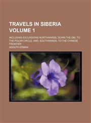 Travels in Siberia; including excursions northwards, down the Obi, to the Polar Circle, and, southwards, to the Chinese frontier Volume 1,1150976500,9781150976506