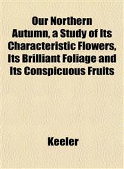 Our Northern Autumn, a Study of Its Characteristic Flowers, Its Brilliant Foliage and Its Conspicuous Fruits,1153074982,9781153074988