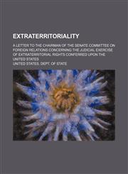 Extraterritoriality; A Letter to the Chairman of the Senate Committee on Foreign Relations Concerning the Judicial Exercise of Extraterritorial Rights Conferred Upon the United States,1150827742,9781150827747