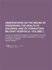 Observations on the Means of Preserving the Health of Soldiers (Volume 2); And of Conducting Military Hospitals. and on the Diseases Incident to Soldiers in the Time of Service, and on the Same Diseases as They Have Appeared in London,1150030135,9781150030130