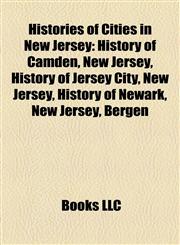 Histories of Cities in New Jersey History of Camden, New Jersey, History of Jersey City, New Jersey, History of Newark, New Jersey, Bergen,115816808X,9781158168088