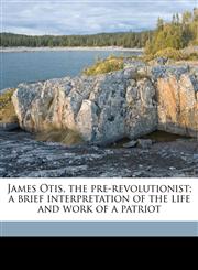 James Otis, the pre-revolutionist; a brief interpretation of the life and work of a patriot,1176739425,9781176739420