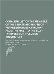 Complete list of the members of the Senate and House of Representatives of Indiana from the first to the sixty-third session inclusive Volume 1903 ; and the counties represented by them, covering the year 1816 to 1903,1130416542,9781130416541
