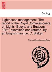 Lighthouse management. The report of the Royal Commissioners on Lights, Buoys, and Beacons, 1861, examined and refuted. By an Englishman [i.e. C. Blake].,1240926731,9781240926732