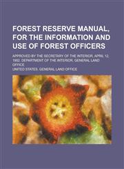 Forest reserve manual, for the information and use of forest officers; Approved by the secretary of the interior, April 12, 1902. Department of the interior, General land office,1230191550,9781230191553