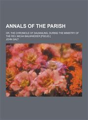 Annals of the Parish; Or, the Chronicle of Dalmailing, During the Ministry of the REV. Micah Balwhidder [Pseud.],1230283617,9781230283616