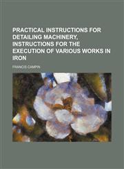 Practical instructions for detailing machinery, instructions for the execution of various works in iron,1236621832,9781236621832