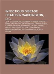 Infectious disease deaths in Washington, D.C. John C. Calhoun, William Henry Harrison, James G. Blaine, Zachary Taylor, Pushmataha,1156690080,9781156690086