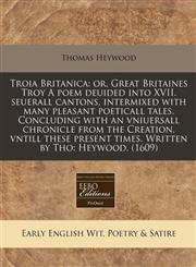 Troia Britanica or, Great Britaines Troy A poem deuided into XVII. seuerall cantons, intermixed with many pleasant poeticall tales. Concluding with an vniuersall chronicle from the Creation, vntill these present times. Written by Tho: Heywood. (1609),1171359640,9781171359647