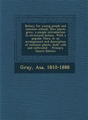 Botany for Young People and Common Schools. How Plants Grow, a Simple Introduction to Structural Botany. with a Popular Flora, or an Arrangement and D,1294361341,9781294361343
