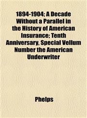 1894-1904; A Decade Without a Parallel in the History of American Insurance; Tenth Anniversary, Special Vellum Number the American Underwriter,1152741853,9781152741850