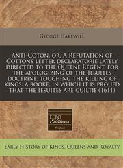 Anti-Coton, or, A Refutation of Cottons letter declaratorie lately directed to the Queene Regent, for the apologizing of the Iesuites doctrine, touching the killing of kings a booke, in which it is proued that the Iesuites are guiltie (1611),1171273487,9781171273486