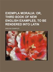 Exempla moralia;  or, Third book of new English examples, to be rendered into Latin,115001492X,9781150014925