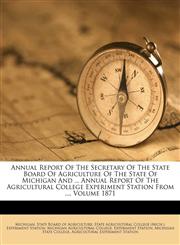 Annual Report Of The Secretary Of The State Board Of Agriculture Of The State Of Michigan And ... Annual Report Of The Agricultural College Experiment Station From ..., Volume 1871,1179247256,9781179247250