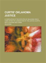 Curtis' Oklahoma Justice; A Compilation of the Statutes of Oklahoma which Come Within the Jurisdiction of the Justice Courts, with Citations and Forms,1236805984,9781236805980