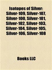 Isotopes of Silver Silver-109, Silver-107, Silver-100, Silver-101, Silver-102, Silver-103, Silver-104, Silver-105, Silver-106, Silver-108,1157197183,9781157197188