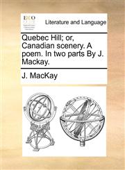 Quebec Hill; or, Canadian scenery. A poem. In two parts By J. Mackay.,1170659594,9781170659595