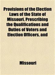 Provisions of the Election Laws of the State of Missouri, Prescribing the Qualifications and Duties of Voters and Election Officers, and,1152187953,9781152187955