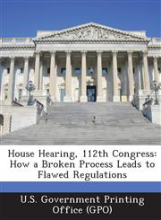 House Hearing, 112th Congress How a Broken Process Leads to Flawed Regulations,1287297994,9781287297994