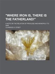 "Where Iron Is, There Is the Fatherland!"; A Note on the Relation of Privilege and Monopoly to War,115452230X,9781154522303