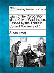 Laws of the Corporation of the City of Washington, Passed by the Thirtieth Council Volume 2 of 2,1277101477,9781277101478