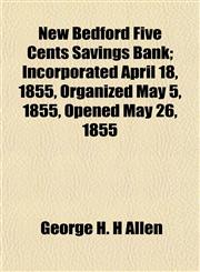 New Bedford Five Cents Savings Bank; Incorporated April 18, 1855, Organized May 5, 1855, Opened May 26, 1855,1153053535,9781153053532