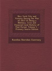 New York City and Vicinity During the War of 1812-15 Being a Military, Civic and Financial Local History of That Period, Volume 1 - Primary Source Ed,1294738062,9781294738060