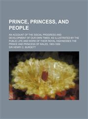 Prince, Princess, and People; An Account of the Social Progress and Development of Our Own Times, as Illustrated by the Public Life and Work of Their,1458898210,9781458898210