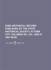 Iowa Historical Record Published by the State Historical Society, at Iowa City. Volumes Xiii., Xiv., and Iv. 1897-98-99,1150894873,9781150894879